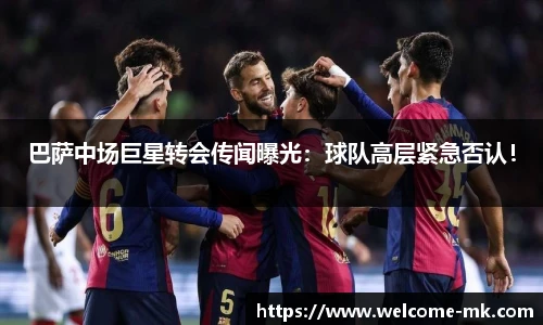 巴萨中场巨星转会传闻曝光：球队高层紧急否认！
