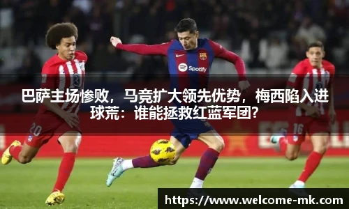 巴萨主场惨败，马竞扩大领先优势，梅西陷入进球荒：谁能拯救红蓝军团？