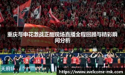 重庆与申花激战正酣现场直播全程回顾与精彩瞬间分析