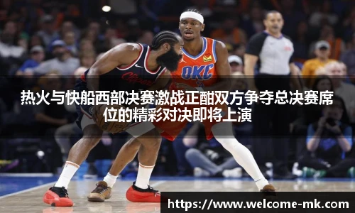 热火与快船西部决赛激战正酣双方争夺总决赛席位的精彩对决即将上演