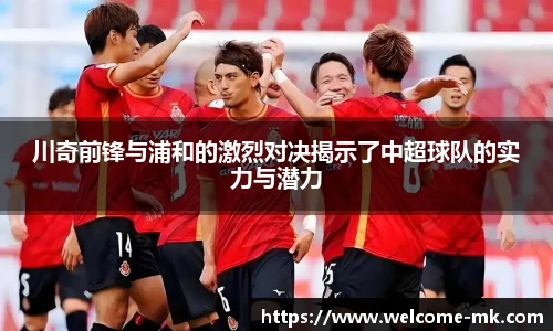 川奇前锋与浦和的激烈对决揭示了中超球队的实力与潜力