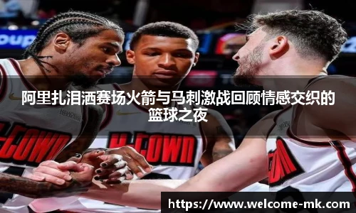 阿里扎泪洒赛场火箭与马刺激战回顾情感交织的篮球之夜