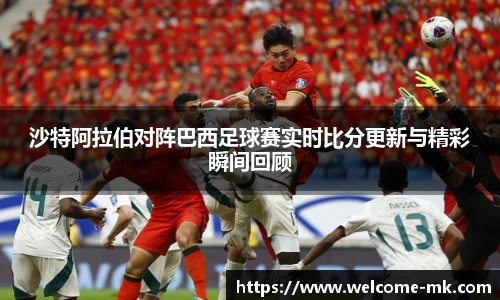 沙特阿拉伯对阵巴西足球赛实时比分更新与精彩瞬间回顾