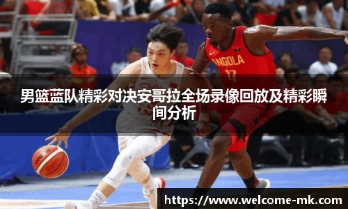 男篮蓝队精彩对决安哥拉全场录像回放及精彩瞬间分析